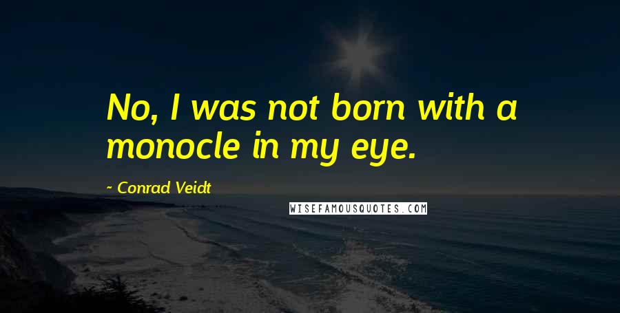 Conrad Veidt Quotes: No, I was not born with a monocle in my eye.