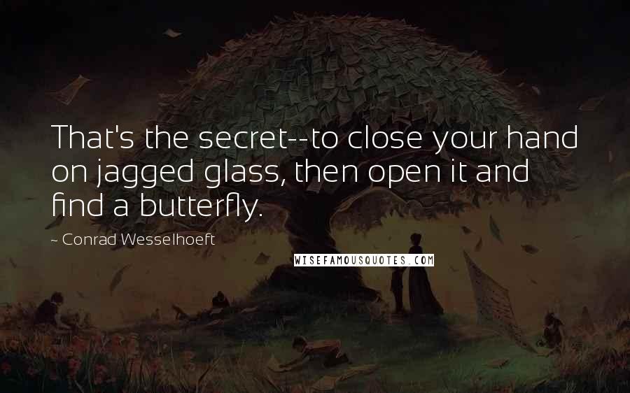 Conrad Wesselhoeft Quotes: That's the secret--to close your hand on jagged glass, then open it and find a butterfly.