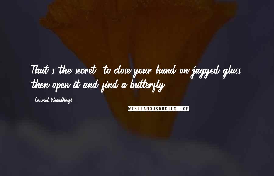 Conrad Wesselhoeft Quotes: That's the secret--to close your hand on jagged glass, then open it and find a butterfly.