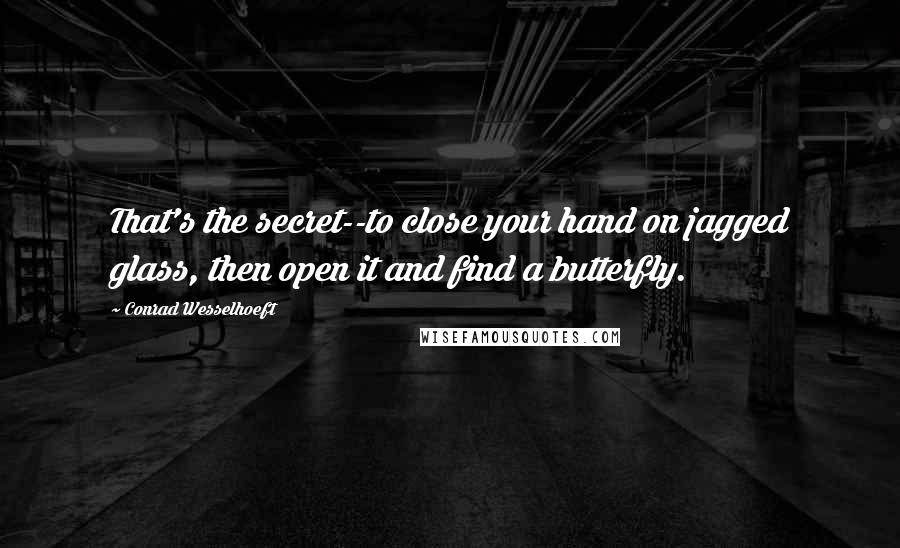 Conrad Wesselhoeft Quotes: That's the secret--to close your hand on jagged glass, then open it and find a butterfly.