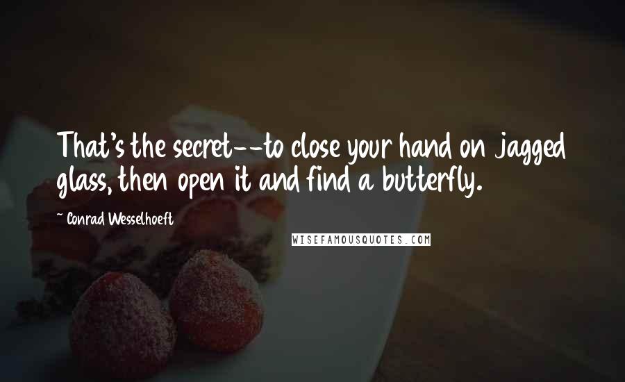 Conrad Wesselhoeft Quotes: That's the secret--to close your hand on jagged glass, then open it and find a butterfly.