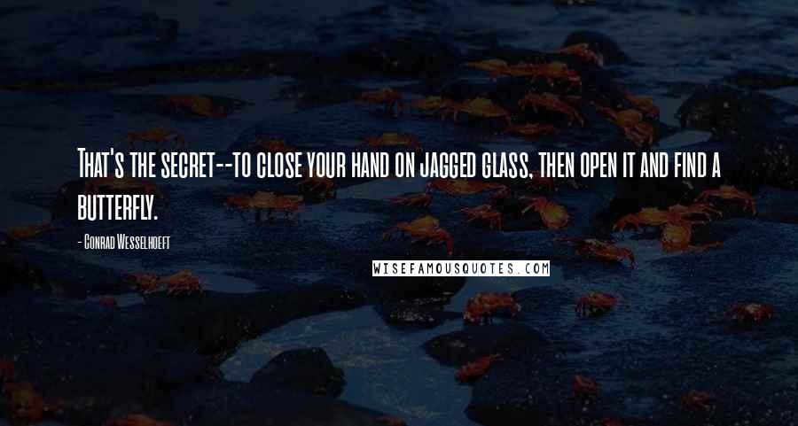 Conrad Wesselhoeft Quotes: That's the secret--to close your hand on jagged glass, then open it and find a butterfly.