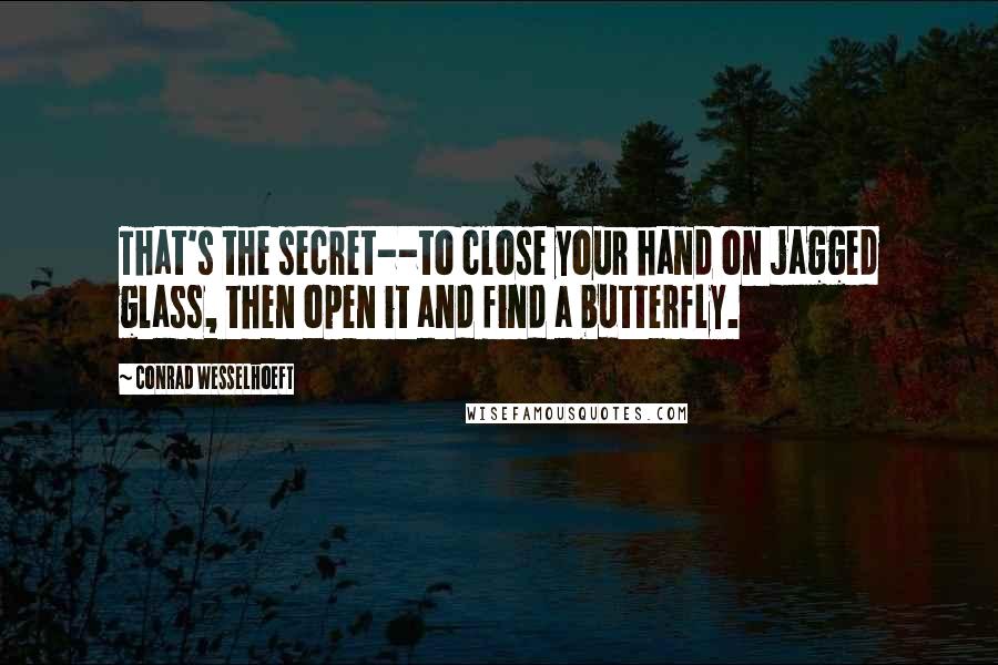 Conrad Wesselhoeft Quotes: That's the secret--to close your hand on jagged glass, then open it and find a butterfly.