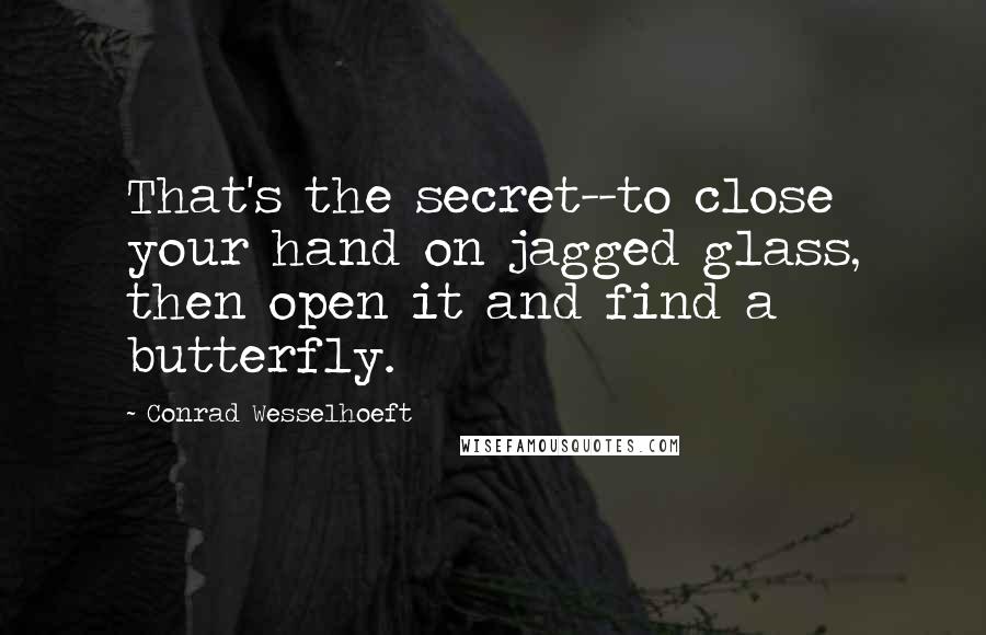 Conrad Wesselhoeft Quotes: That's the secret--to close your hand on jagged glass, then open it and find a butterfly.