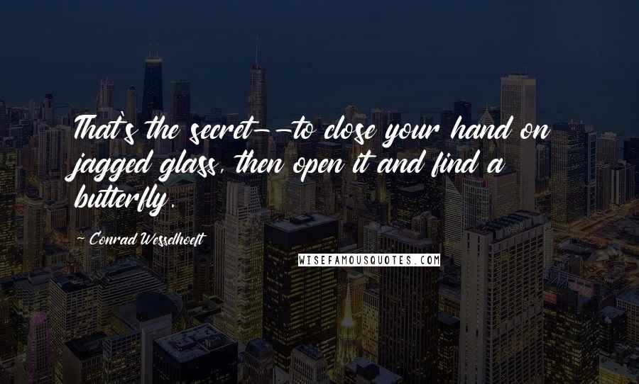 Conrad Wesselhoeft Quotes: That's the secret--to close your hand on jagged glass, then open it and find a butterfly.