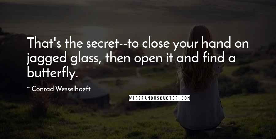 Conrad Wesselhoeft Quotes: That's the secret--to close your hand on jagged glass, then open it and find a butterfly.