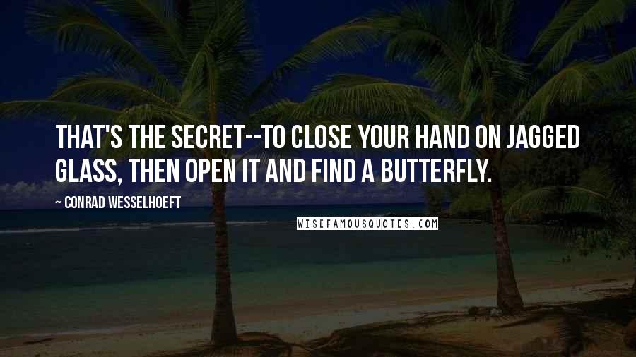 Conrad Wesselhoeft Quotes: That's the secret--to close your hand on jagged glass, then open it and find a butterfly.