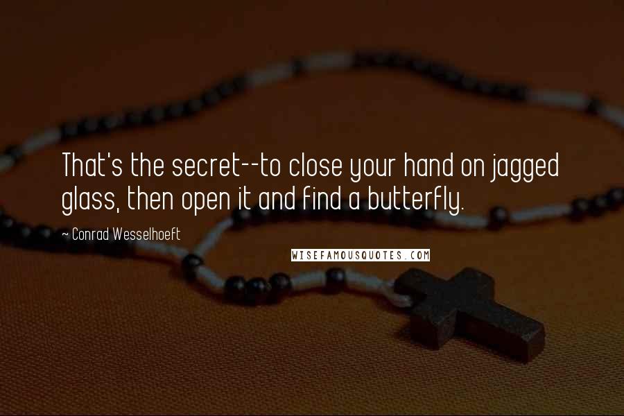 Conrad Wesselhoeft Quotes: That's the secret--to close your hand on jagged glass, then open it and find a butterfly.