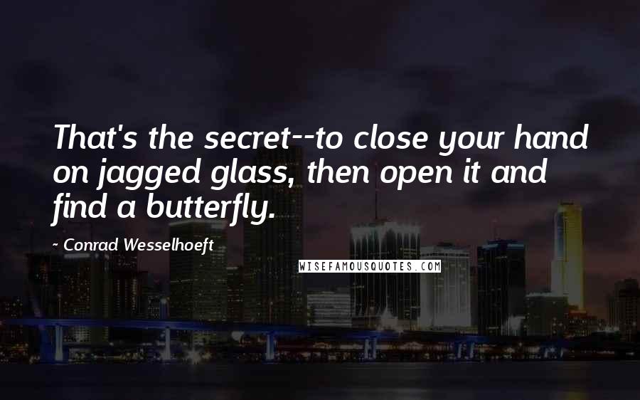 Conrad Wesselhoeft Quotes: That's the secret--to close your hand on jagged glass, then open it and find a butterfly.