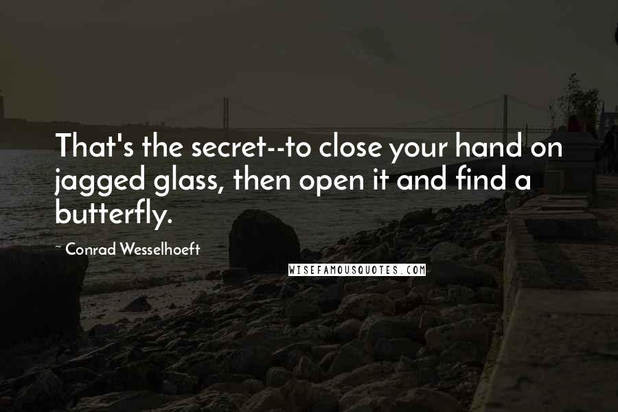 Conrad Wesselhoeft Quotes: That's the secret--to close your hand on jagged glass, then open it and find a butterfly.