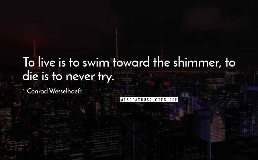 Conrad Wesselhoeft Quotes: To live is to swim toward the shimmer, to die is to never try.