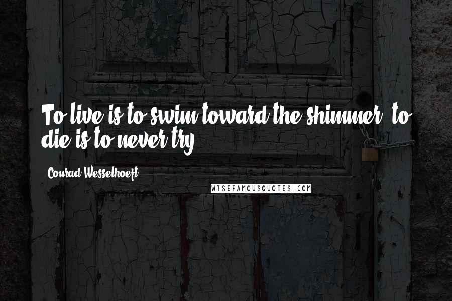 Conrad Wesselhoeft Quotes: To live is to swim toward the shimmer, to die is to never try.