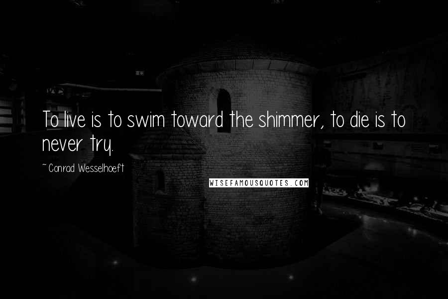 Conrad Wesselhoeft Quotes: To live is to swim toward the shimmer, to die is to never try.