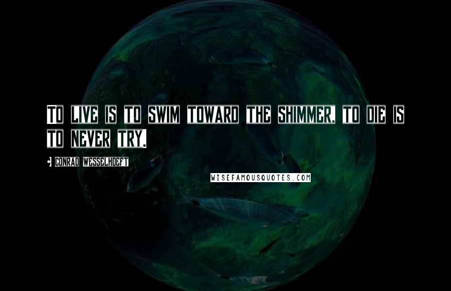 Conrad Wesselhoeft Quotes: To live is to swim toward the shimmer, to die is to never try.