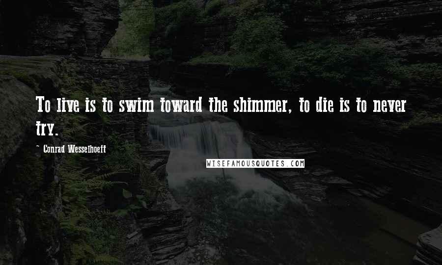 Conrad Wesselhoeft Quotes: To live is to swim toward the shimmer, to die is to never try.