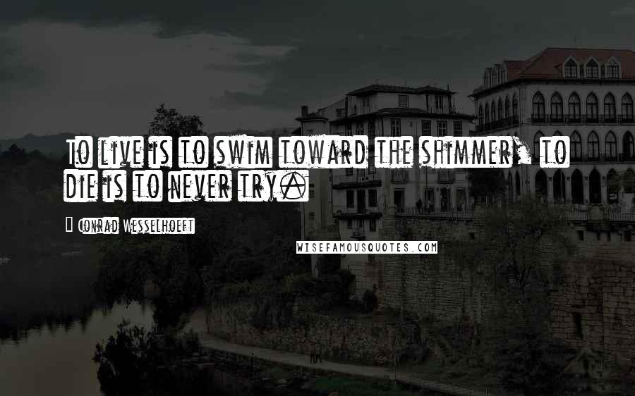 Conrad Wesselhoeft Quotes: To live is to swim toward the shimmer, to die is to never try.