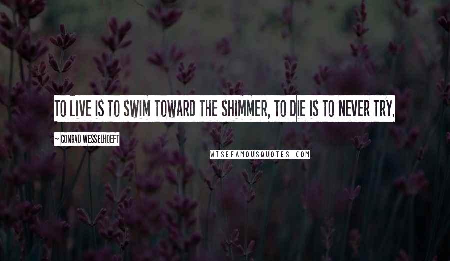Conrad Wesselhoeft Quotes: To live is to swim toward the shimmer, to die is to never try.