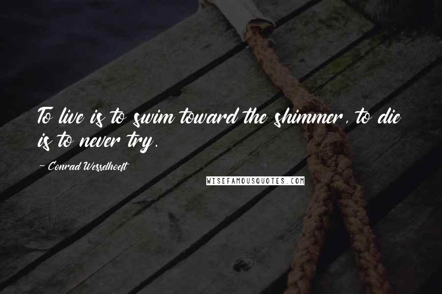 Conrad Wesselhoeft Quotes: To live is to swim toward the shimmer, to die is to never try.