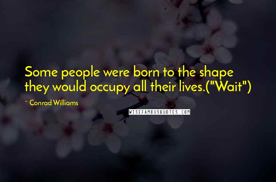 Conrad Williams Quotes: Some people were born to the shape they would occupy all their lives.("Wait")