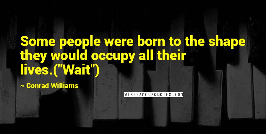 Conrad Williams Quotes: Some people were born to the shape they would occupy all their lives.("Wait")