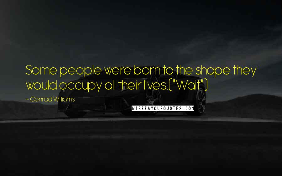 Conrad Williams Quotes: Some people were born to the shape they would occupy all their lives.("Wait")