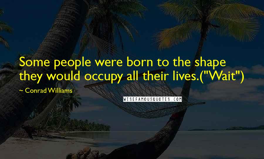 Conrad Williams Quotes: Some people were born to the shape they would occupy all their lives.("Wait")