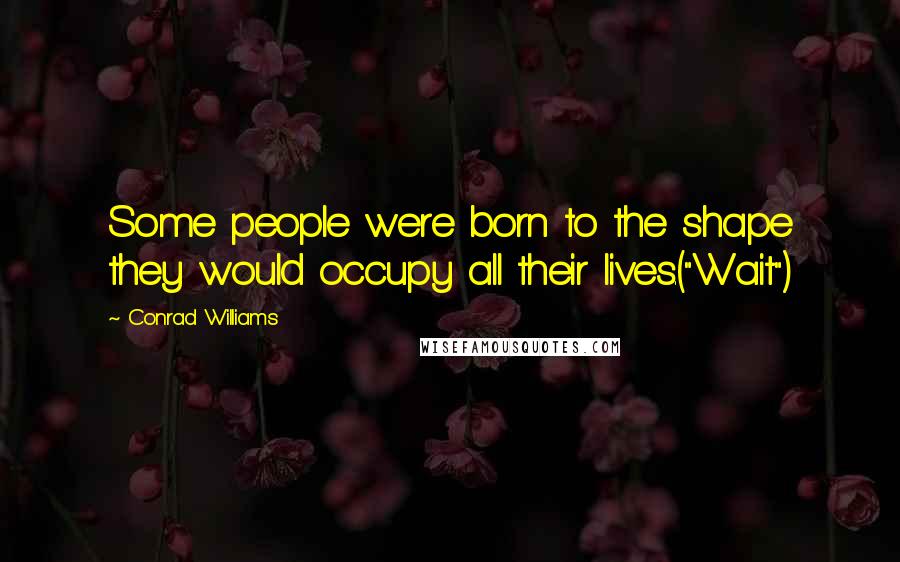 Conrad Williams Quotes: Some people were born to the shape they would occupy all their lives.("Wait")