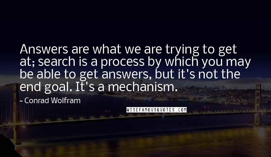 Conrad Wolfram Quotes: Answers are what we are trying to get at; search is a process by which you may be able to get answers, but it's not the end goal. It's a mechanism.