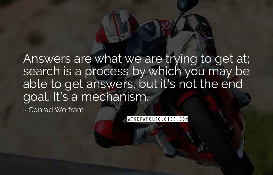 Conrad Wolfram Quotes: Answers are what we are trying to get at; search is a process by which you may be able to get answers, but it's not the end goal. It's a mechanism.