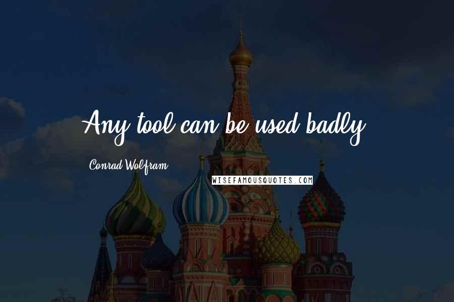 Conrad Wolfram Quotes: Any tool can be used badly.