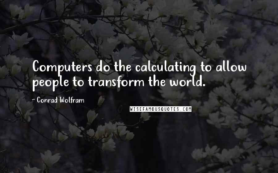 Conrad Wolfram Quotes: Computers do the calculating to allow people to transform the world.