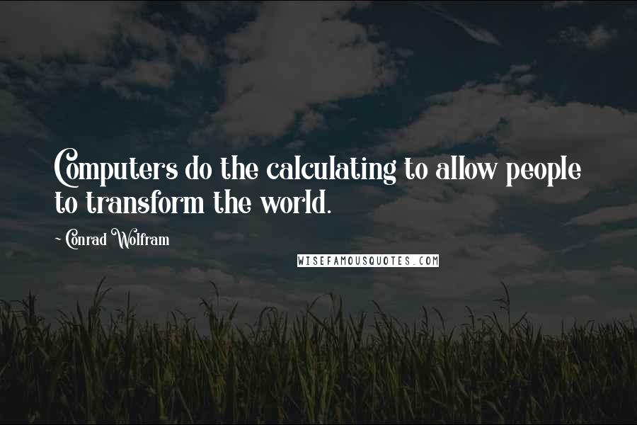 Conrad Wolfram Quotes: Computers do the calculating to allow people to transform the world.