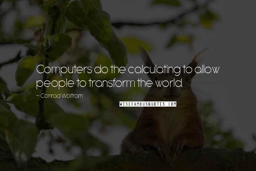 Conrad Wolfram Quotes: Computers do the calculating to allow people to transform the world.