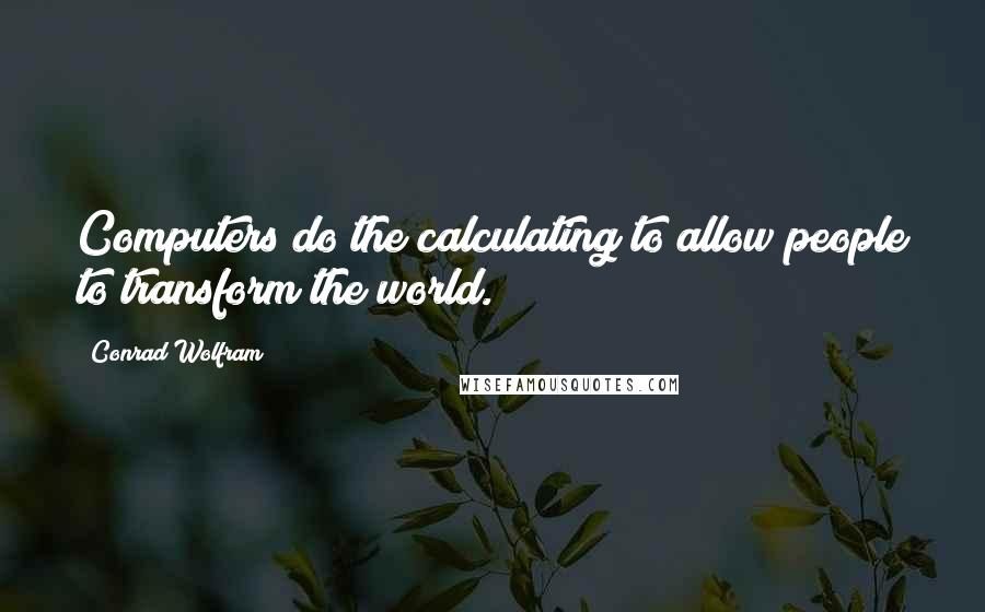 Conrad Wolfram Quotes: Computers do the calculating to allow people to transform the world.