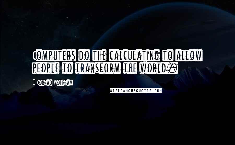 Conrad Wolfram Quotes: Computers do the calculating to allow people to transform the world.