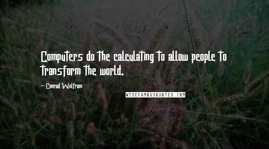 Conrad Wolfram Quotes: Computers do the calculating to allow people to transform the world.