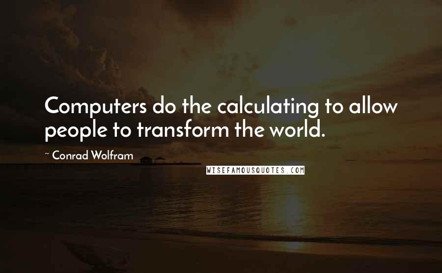 Conrad Wolfram Quotes: Computers do the calculating to allow people to transform the world.