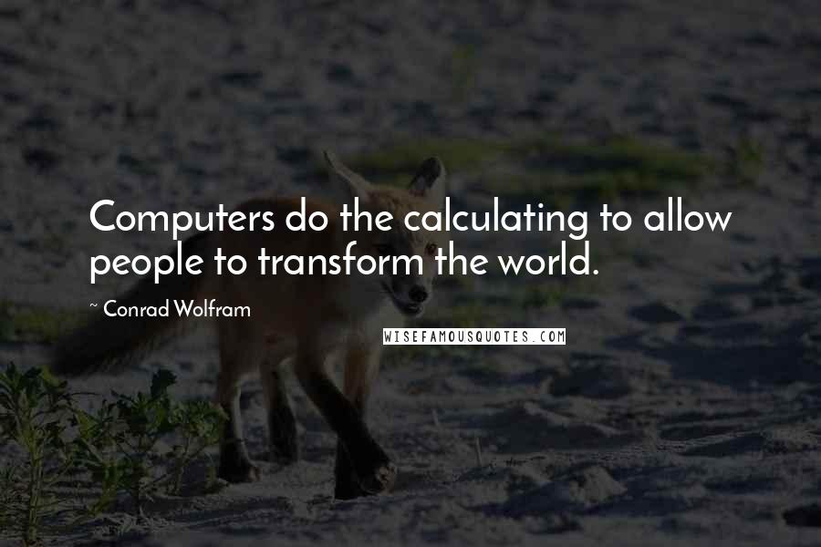 Conrad Wolfram Quotes: Computers do the calculating to allow people to transform the world.