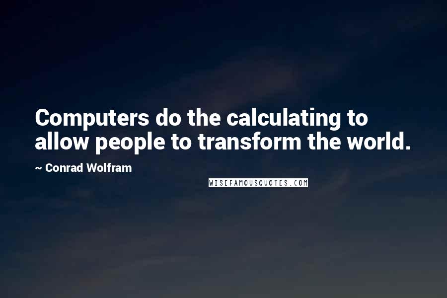 Conrad Wolfram Quotes: Computers do the calculating to allow people to transform the world.