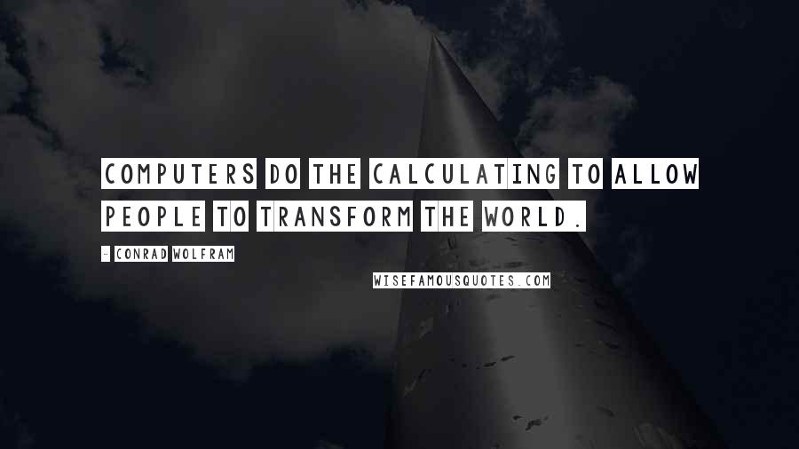 Conrad Wolfram Quotes: Computers do the calculating to allow people to transform the world.