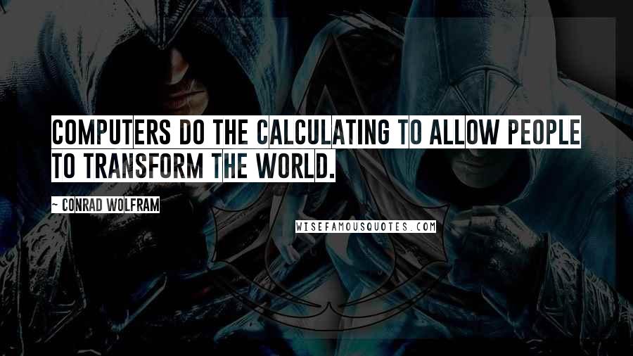 Conrad Wolfram Quotes: Computers do the calculating to allow people to transform the world.