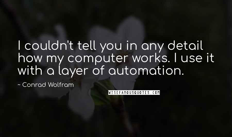 Conrad Wolfram Quotes: I couldn't tell you in any detail how my computer works. I use it with a layer of automation.