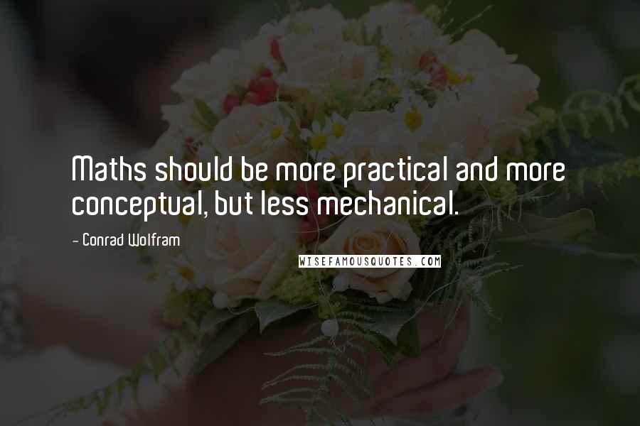 Conrad Wolfram Quotes: Maths should be more practical and more conceptual, but less mechanical.