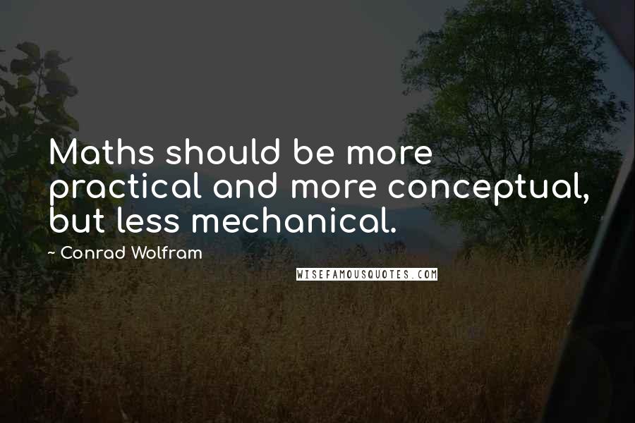 Conrad Wolfram Quotes: Maths should be more practical and more conceptual, but less mechanical.