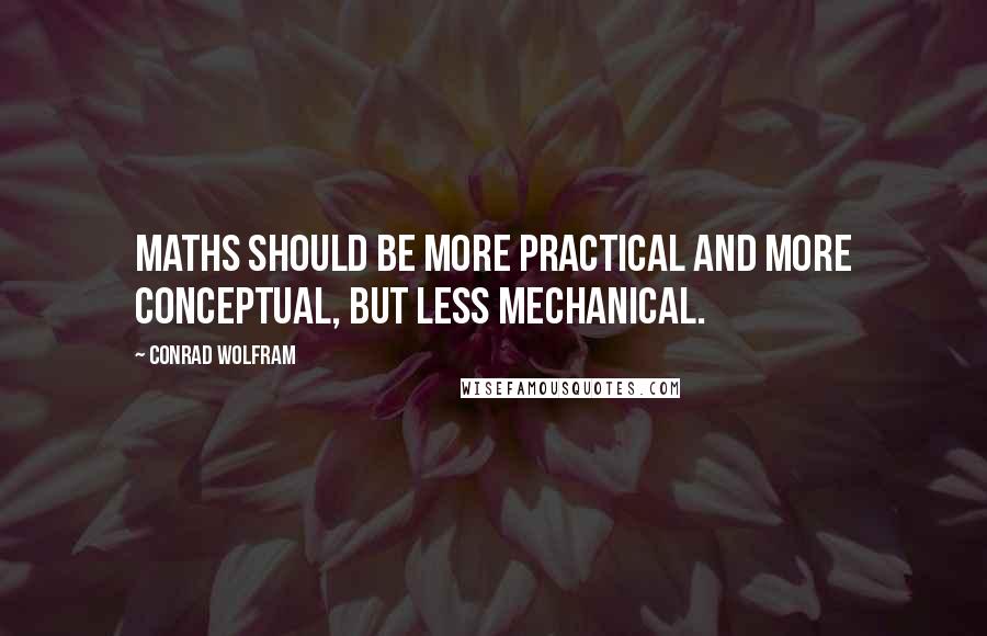 Conrad Wolfram Quotes: Maths should be more practical and more conceptual, but less mechanical.