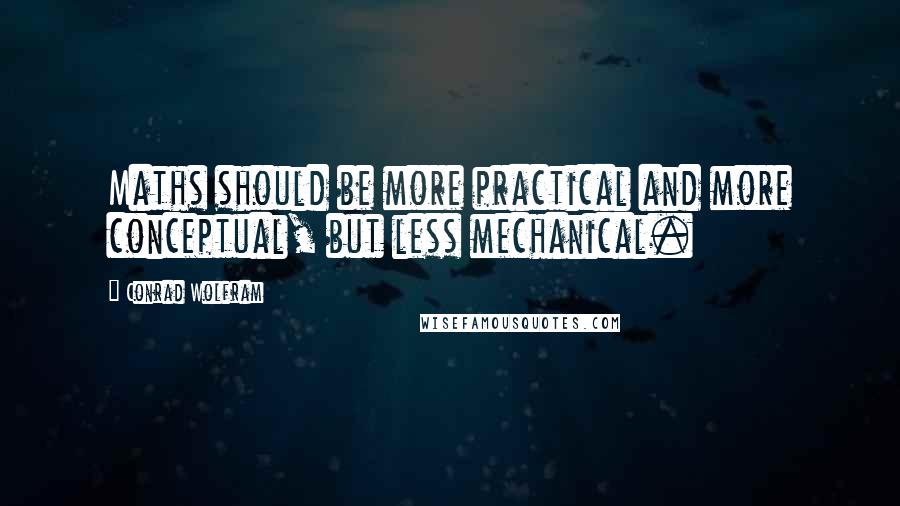 Conrad Wolfram Quotes: Maths should be more practical and more conceptual, but less mechanical.