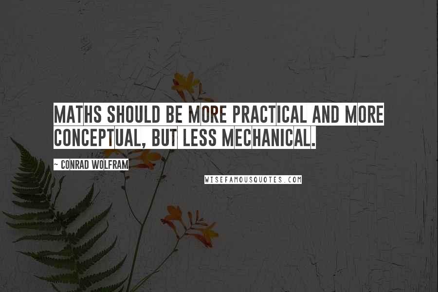 Conrad Wolfram Quotes: Maths should be more practical and more conceptual, but less mechanical.