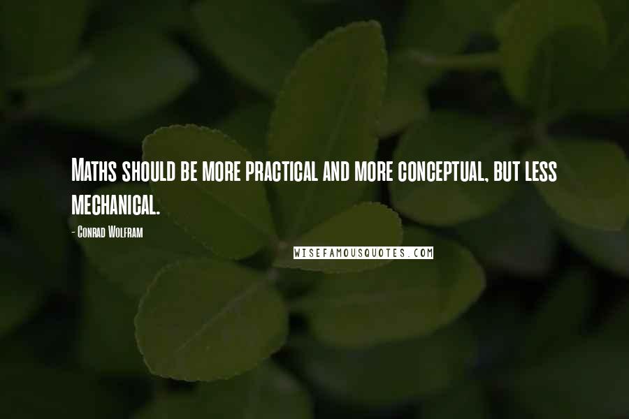 Conrad Wolfram Quotes: Maths should be more practical and more conceptual, but less mechanical.