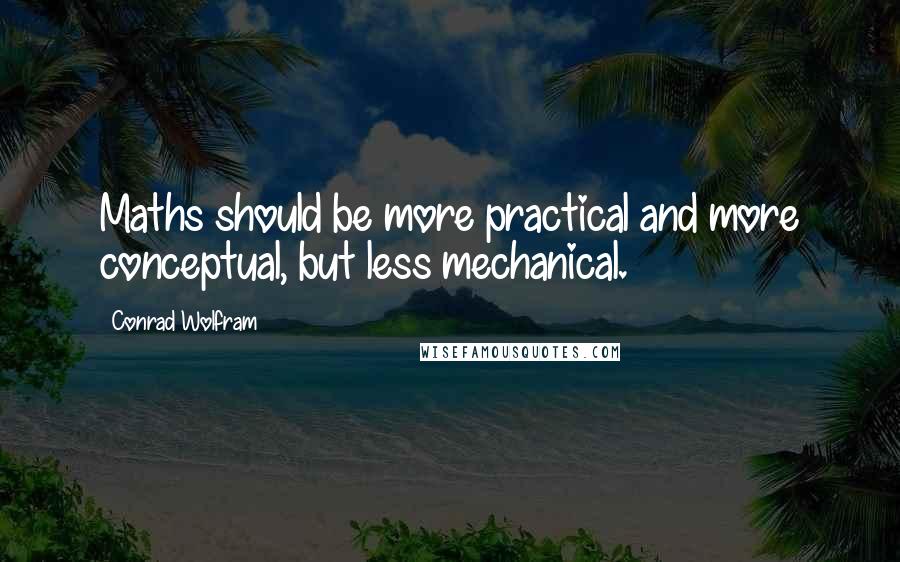 Conrad Wolfram Quotes: Maths should be more practical and more conceptual, but less mechanical.