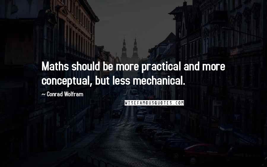 Conrad Wolfram Quotes: Maths should be more practical and more conceptual, but less mechanical.